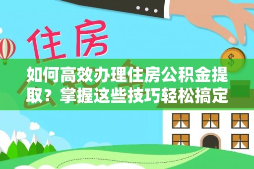 覃塘如何高效办理住房公积金提取？掌握这些技巧轻松搞定