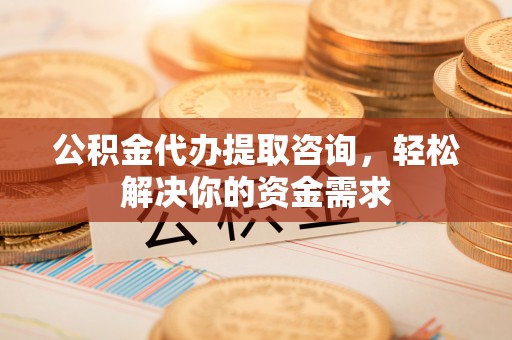 覃塘公积金代办提取咨询，轻松解决你的资金需求