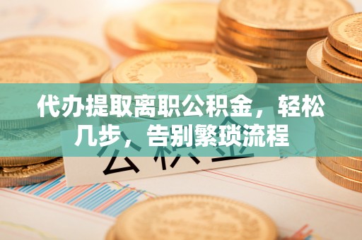 覃塘代办提取离职公积金，轻松几步，告别繁琐流程