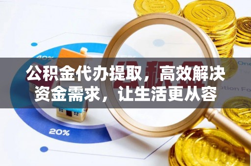 覃塘公积金代办提取，高效解决资金需求，让生活更从容