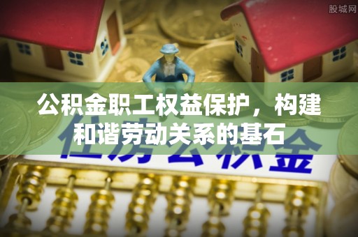 覃塘公积金职工权益保护，构建和谐劳动关系的基石