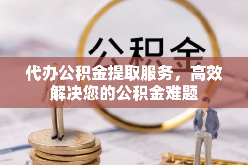 覃塘代办公积金提取服务，高效解决您的公积金难题