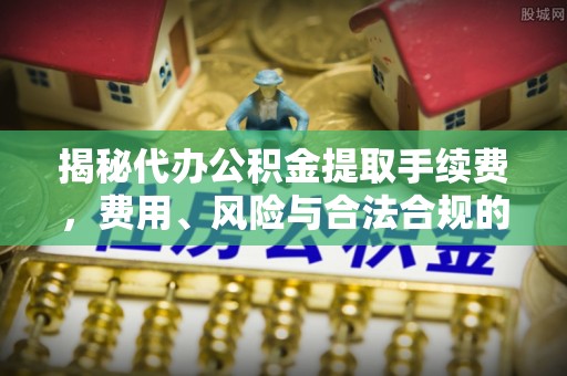 覃塘揭秘代办公积金提取手续费，费用、风险与合法合规的全解析