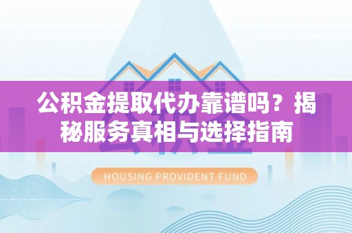 覃塘公积金提取代办靠谱吗？揭秘服务真相与选择指南