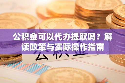 覃塘公积金可以代办提取吗？解读政策与实际操作指南