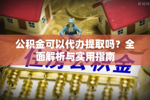 覃塘公积金可以代办提取吗？全面解析与实用指南
