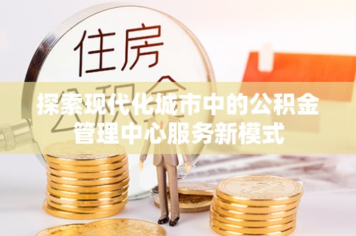 覃塘探索现代化城市中的公积金管理中心服务新模式