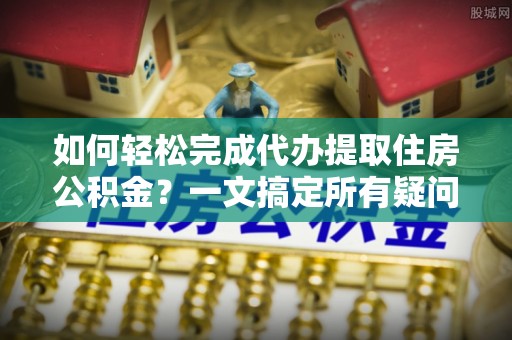覃塘如何轻松完成代办提取住房公积金？一文搞定所有疑问