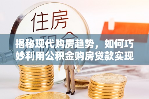 覃塘揭秘现代购房趋势，如何巧妙利用公积金购房贷款实现置业梦想