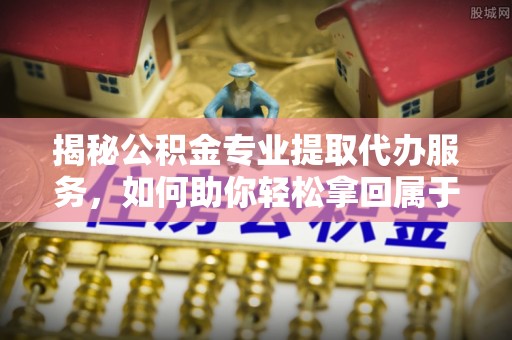 覃塘揭秘公积金专业提取代办服务，如何助你轻松拿回属于你的资金