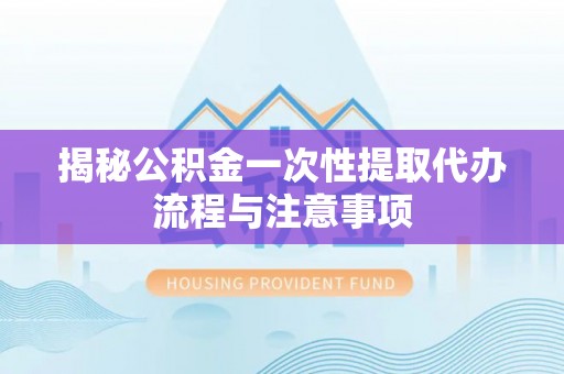 覃塘揭秘公积金一次性提取代办流程与注意事项