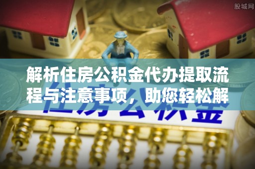 覃塘解析住房公积金代办提取流程与注意事项，助您轻松解决资金难题