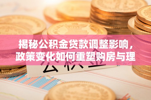 覃塘揭秘公积金贷款调整影响，政策变化如何重塑购房与理财规划