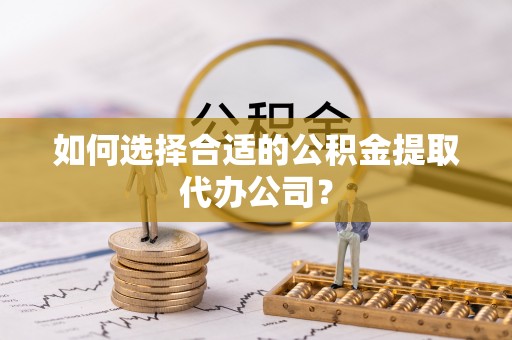 覃塘如何选择合适的公积金提取代办公司？