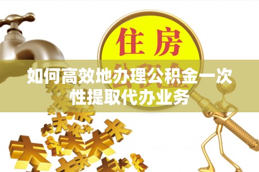 覃塘如何高效地办理公积金一次性提取代办业务